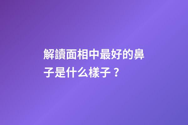 解讀面相中最好的鼻子是什么樣子？